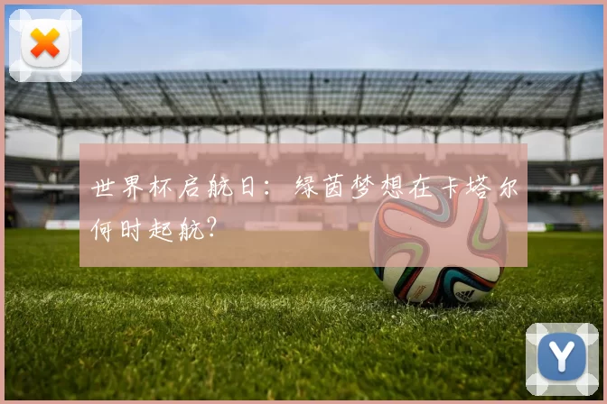 世界杯启航日:绿茵梦想在卡塔尔何时起航?