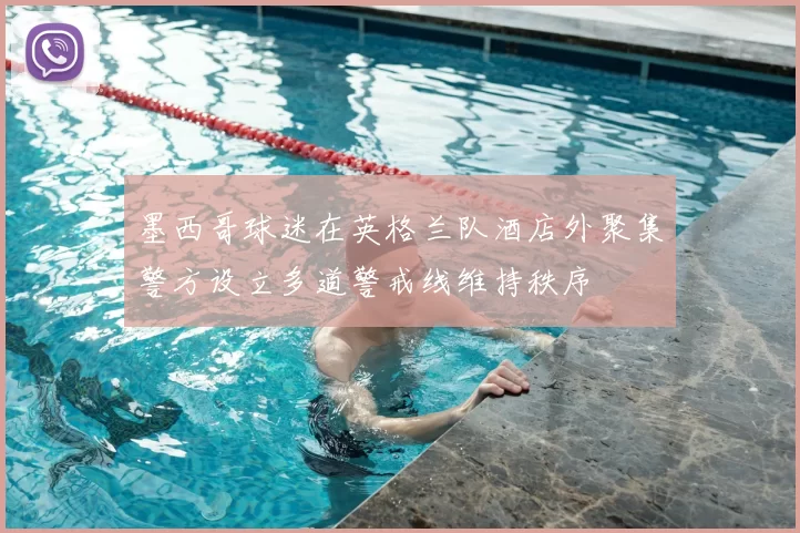 墨西哥球迷在英格兰队酒店外聚集警方设立多道警戒线维持秩序