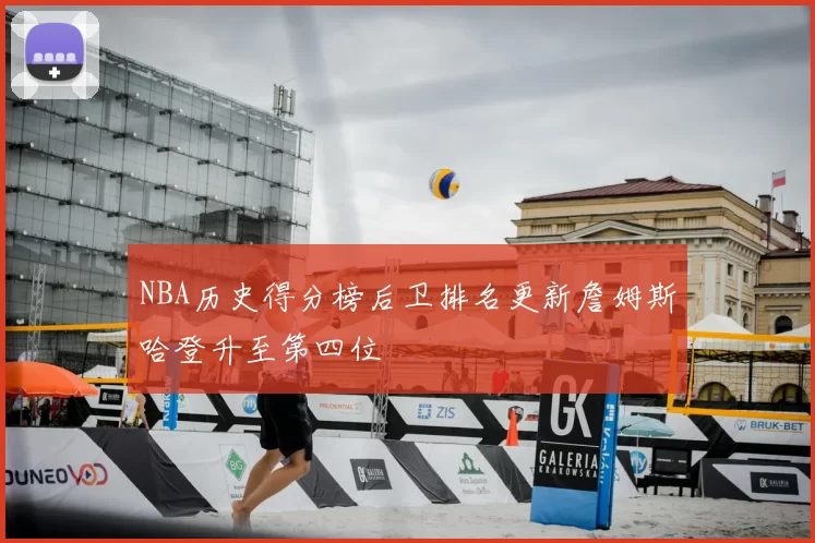 NBA历史得分榜后卫排名更新詹姆斯哈登升至第四位