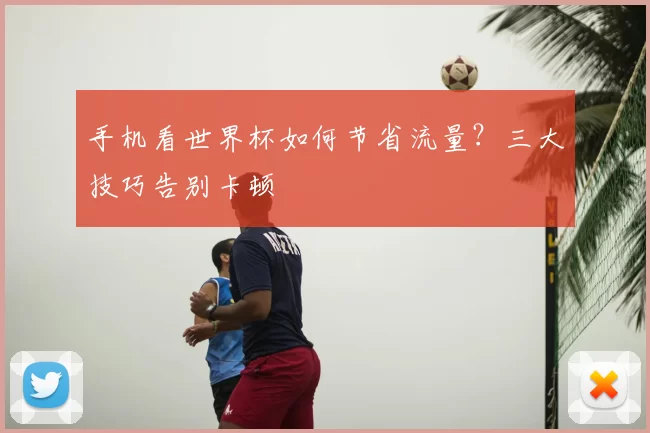 手机看世界杯如何节省流量？三大技巧告别卡顿