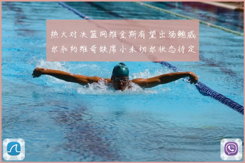 热火对决篮网维金斯有望出场鲍威尔和约维奇缺席小米切尔状态待定