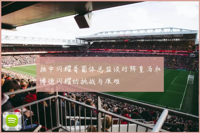 抽中闪耀哥葡体总监谈对阵皇马和博德闪耀的挑战与艰难
