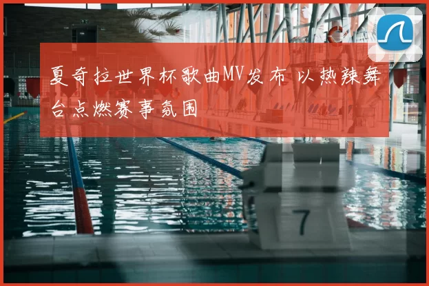 夏奇拉世界杯歌曲MV发布 以热辣舞台点燃赛事氛围