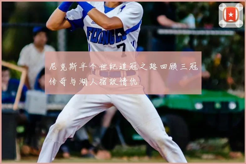 尼克斯半个世纪追冠之路回顾三冠传奇与湖人宿敌情仇
