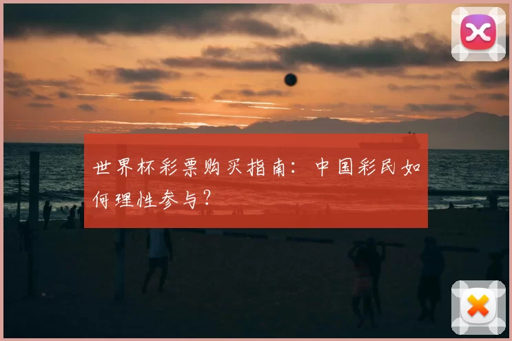 世界杯彩票购买指南：中国彩民如何理性参与？