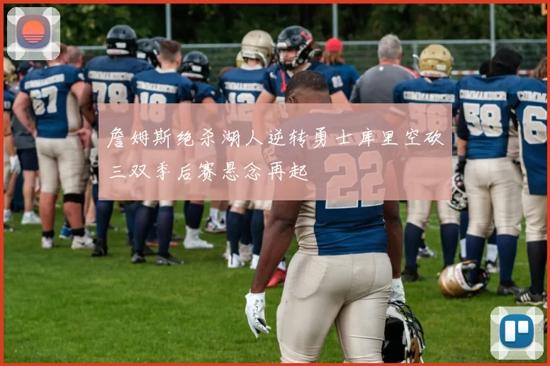 詹姆斯绝杀湖人逆转勇士库里空砍三双季后赛悬念再起