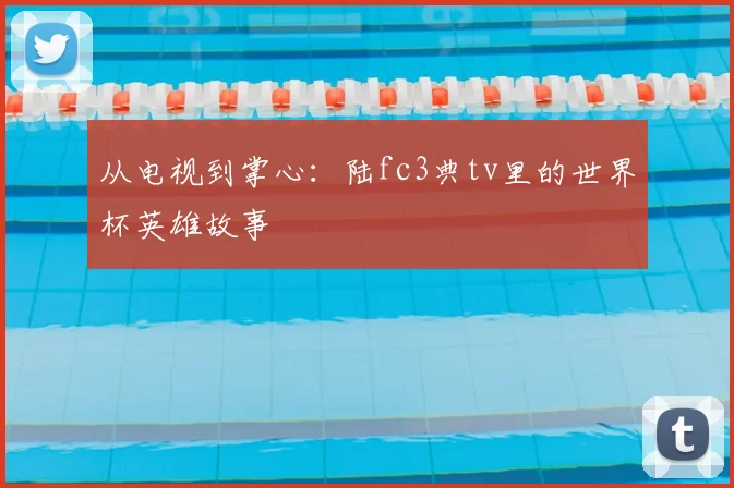 从电视到掌心：陆fc3典tv里的世界杯英雄故事