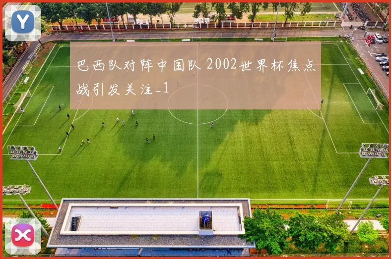 巴西队对阵中国队 2002世界杯焦点战引发关注_1