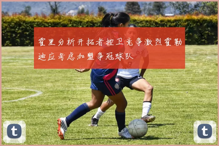 霍里分析开拓者控卫竞争激烈霍勒迪应考虑加盟争冠球队