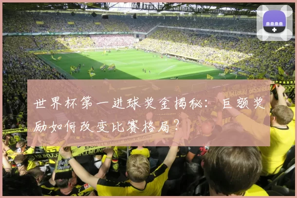 世界杯第一进球奖金揭秘：巨额奖励如何改变比赛格局？