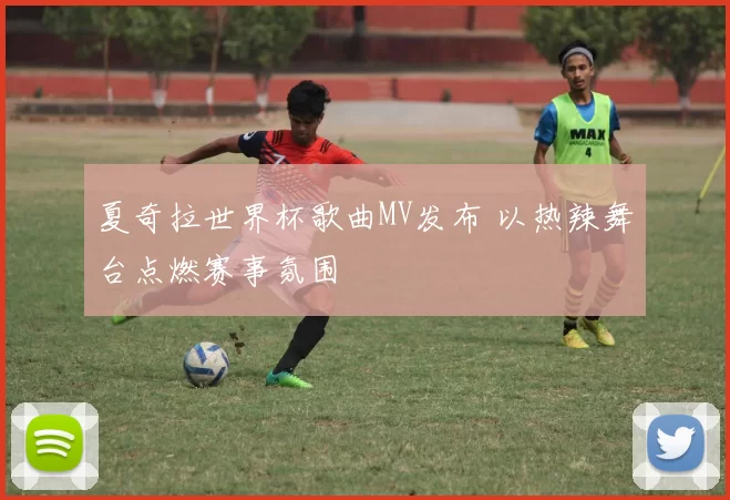 夏奇拉世界杯歌曲MV发布 以热辣舞台点燃赛事氛围