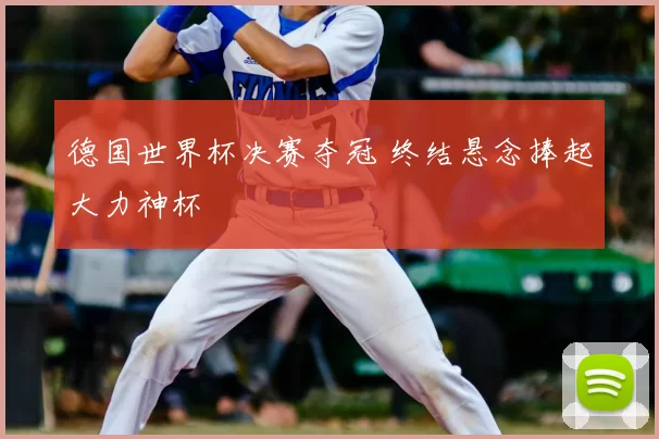 德国世界杯决赛夺冠 终结悬念捧起大力神杯