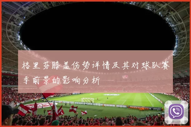 格里芬膝盖伤势详情及其对球队赛季前景的影响分析