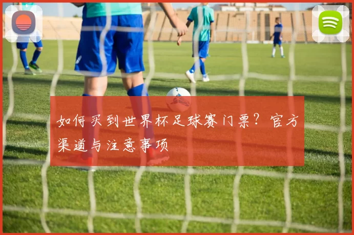 如何买到世界杯足球赛门票？官方渠道与注意事项