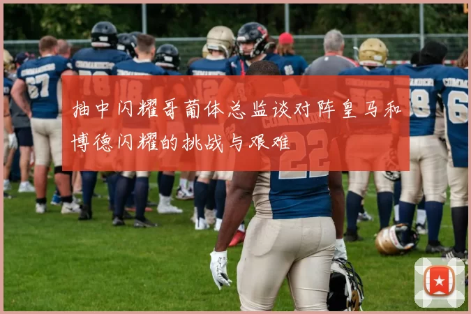 抽中闪耀哥葡体总监谈对阵皇马和博德闪耀的挑战与艰难