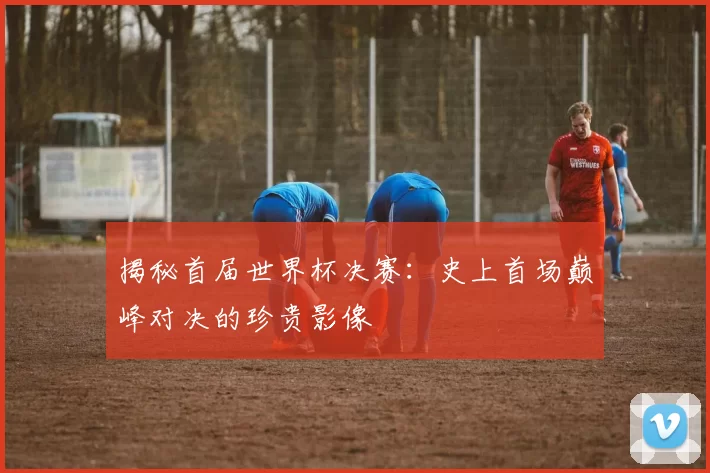 揭秘首届世界杯决赛：史上首场巅峰对决的珍贵影像