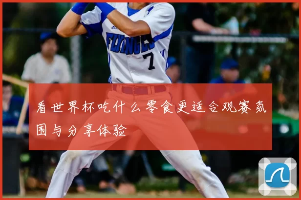 看世界杯吃什么零食更适合观赛氛围与分享体验