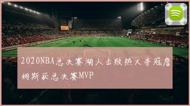 2020NBA总决赛湖人击败热火夺冠詹姆斯获总决赛MVP