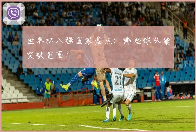 世界杯八强国家盘点：哪些球队能突破重围？