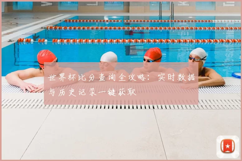 世界杯比分查询全攻略：实时数据与历史记录一键获取