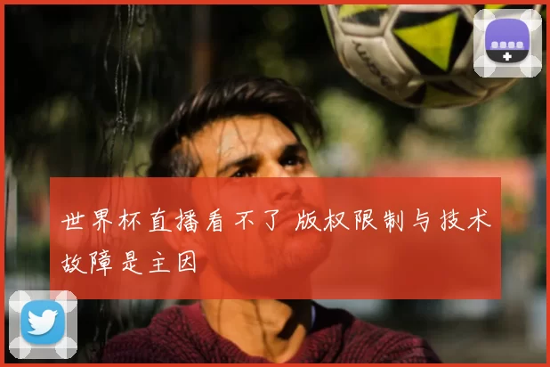 世界杯直播看不了 版权限制与技术故障是主因