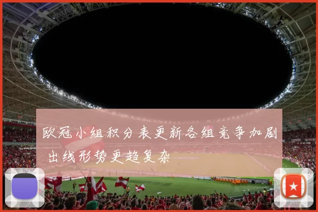 欧冠小组积分表更新各组竞争加剧 出线形势更趋复杂