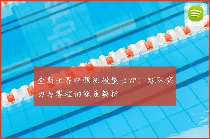 全新世界杯预测模型出炉:球队实力与赛程的深度解析