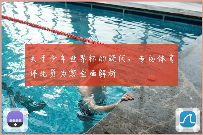 关于今年世界杯的疑问，专访体育评论员为您全面解析