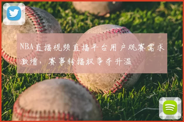 NBA直播视频直播平台用户观赛需求激增,赛事转播权争夺升温