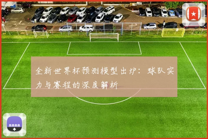 全新世界杯预测模型出炉:球队实力与赛程的深度解析