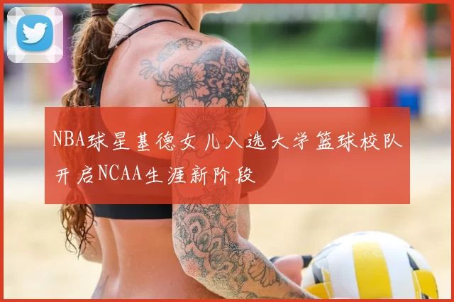 NBA球星基德女儿入选大学篮球校队开启NCAA生涯新阶段