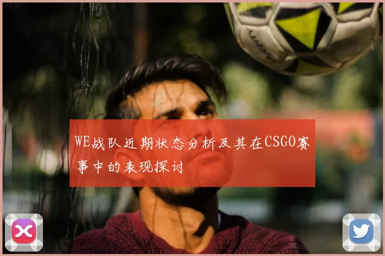 WE战队近期状态分析及其在CSGO赛事中的表现探讨