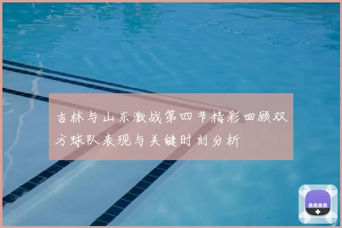 吉林与山东激战第四节精彩回顾双方球队表现与关键时刻分析