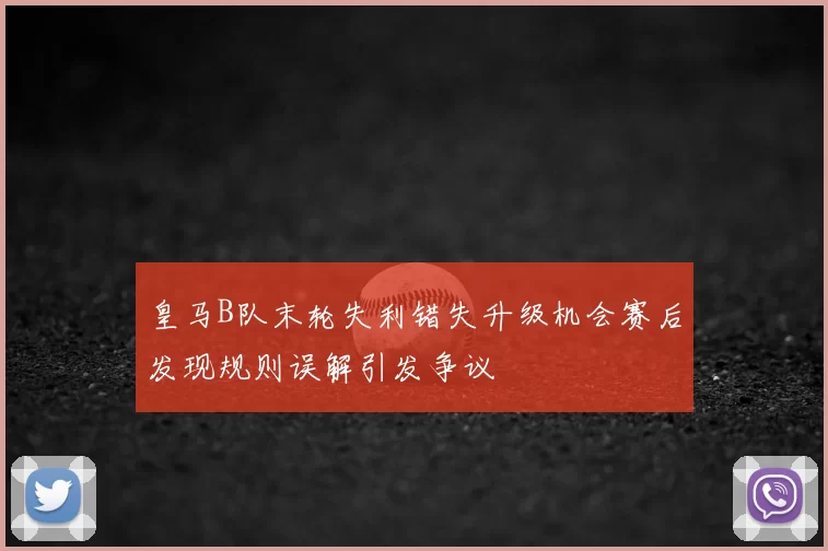 皇马B队末轮失利错失升级机会赛后发现规则误解引发争议