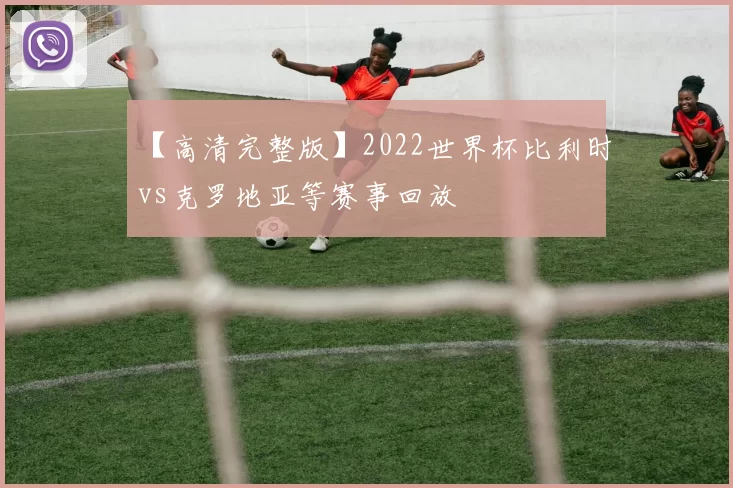【高清完整版】2022世界杯比利时vs克罗地亚等赛事回放