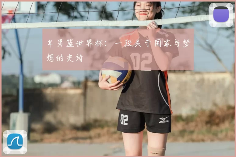 年男篮世界杯：一段关于国家与梦想的史诗