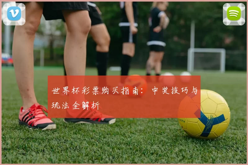 世界杯彩票购买指南:中奖技巧与玩法全解析
