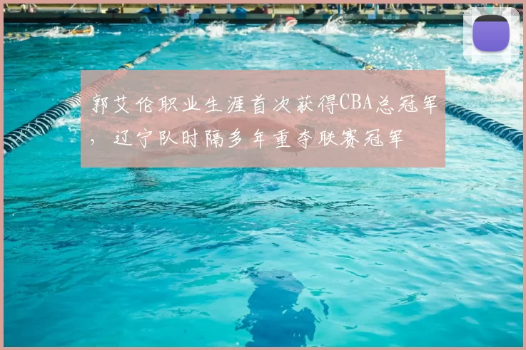 郭艾伦职业生涯首次获得CBA总冠军,辽宁队时隔多年重夺联赛冠军