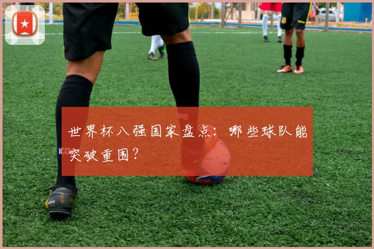 世界杯八强国家盘点：哪些球队能突破重围？