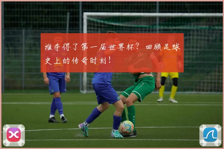 谁夺得了第一届世界杯?回顾足球史上的传奇时刻!