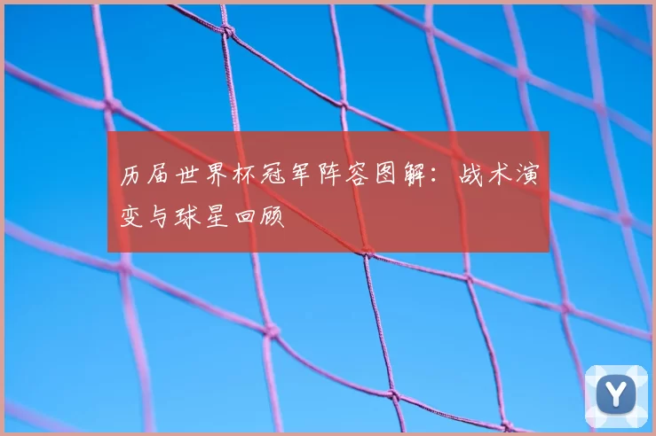 历届世界杯冠军阵容图解：战术演变与球星回顾