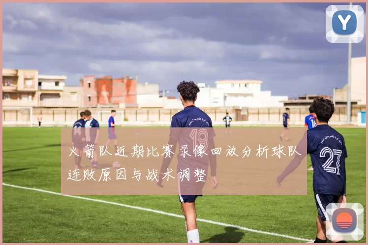 火箭队近期比赛录像回放分析球队连败原因与战术调整